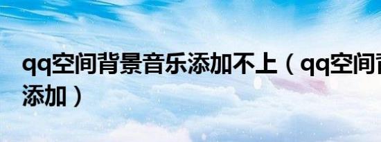 qq空间背景音乐添加不上（qq空间背景音乐添加）