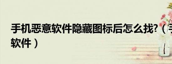 手机恶意软件隐藏图标后怎么找?（手机恶意软件）
