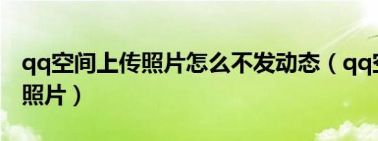 qq空间上传照片怎么不发动态（qq空间上传照片）