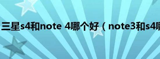 三星s4和note 4哪个好（note3和s4哪个好）