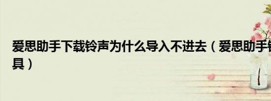 爱思助手下载铃声为什么导入不进去（爱思助手铃声导入工具）