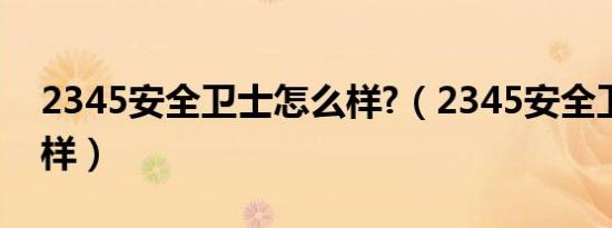 2345安全卫士怎么样?（2345安全卫士怎么样）