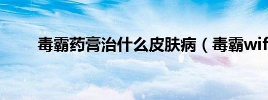 毒霸药膏治什么皮肤病（毒霸wifi）