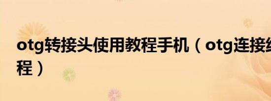 otg转接头使用教程手机（otg连接线使用教程）