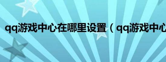 qq游戏中心在哪里设置（qq游戏中心在哪）