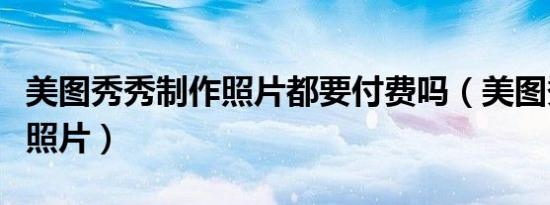 美图秀秀制作照片都要付费吗（美图秀秀制作照片）