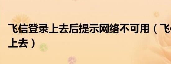 飞信登录上去后提示网络不可用（飞信登陆不上去）