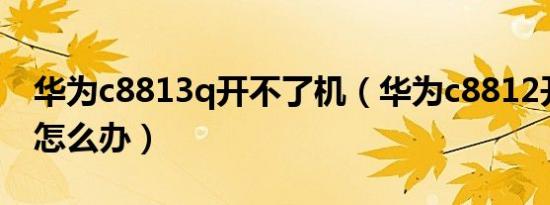 华为c8813q开不了机（华为c8812开不了机怎么办）
