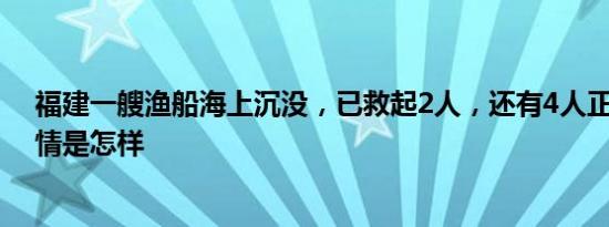 福建一艘渔船海上沉没，已救起2人，还有4人正在搜救 详情是怎样