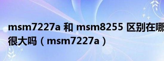msm7227a 和 msm8255 区别在哪里? 差距很大吗（msm7227a）