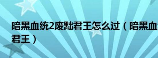 暗黑血统2废黜君王怎么过（暗黑血统2废黜君王）