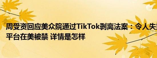 周受资回应美众院通过TikTok剥离法案：令人失望，将导致平台在美被禁 详情是怎样