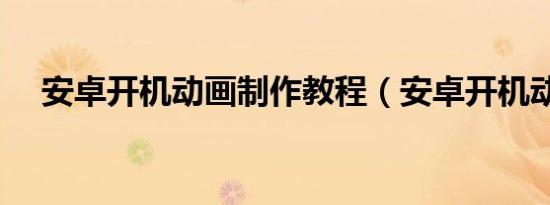 安卓开机动画制作教程（安卓开机动画）