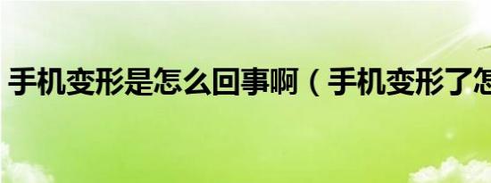 手机变形是怎么回事啊（手机变形了怎么办）