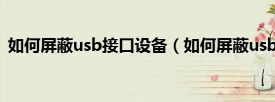 如何屏蔽usb接口设备（如何屏蔽usb接口）
