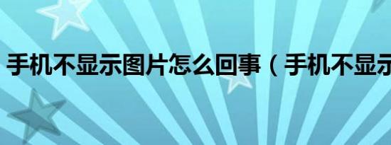 手机不显示图片怎么回事（手机不显示图片）