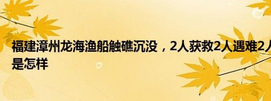 福建漳州龙海渔船触礁沉没，2人获救2人遇难2人失联 详情是怎样