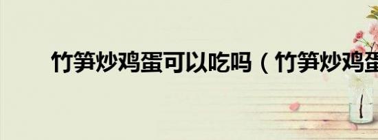 竹笋炒鸡蛋可以吃吗（竹笋炒鸡蛋）
