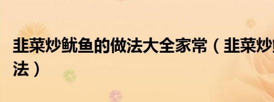 韭菜炒鱿鱼的做法大全家常（韭菜炒鱿鱼的做法）