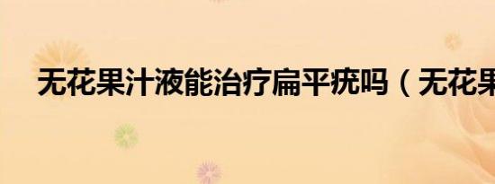 无花果汁液能治疗扁平疣吗（无花果汁）