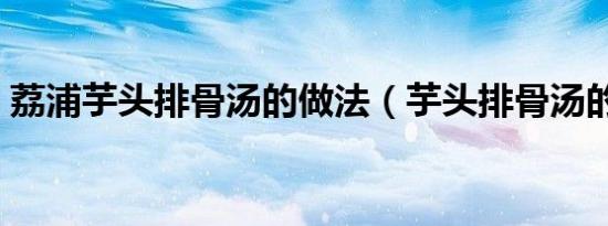 荔浦芋头排骨汤的做法（芋头排骨汤的做法）