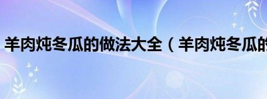 羊肉炖冬瓜的做法大全（羊肉炖冬瓜的做法）