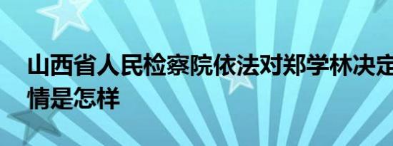 山西省人民检察院依法对郑学林决定逮捕 详情是怎样
