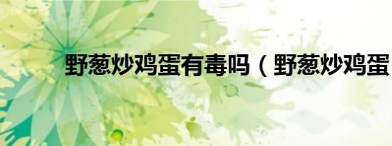 野葱炒鸡蛋有毒吗（野葱炒鸡蛋）