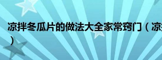 凉拌冬瓜片的做法大全家常窍门（凉拌冬瓜片）