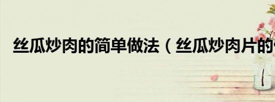 丝瓜炒肉的简单做法（丝瓜炒肉片的做法）