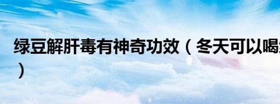 绿豆解肝毒有神奇功效（冬天可以喝绿豆汤吗）
