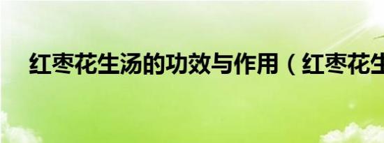 红枣花生汤的功效与作用（红枣花生汤）