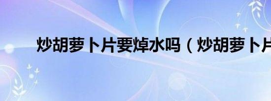 炒胡萝卜片要焯水吗（炒胡萝卜片）