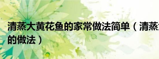 清蒸大黄花鱼的家常做法简单（清蒸大黄花鱼的做法）