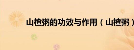 山楂粥的功效与作用（山楂粥）