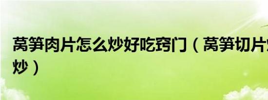 莴笋肉片怎么炒好吃窍门（莴笋切片炒肉怎么炒）