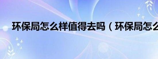 环保局怎么样值得去吗（环保局怎么样）