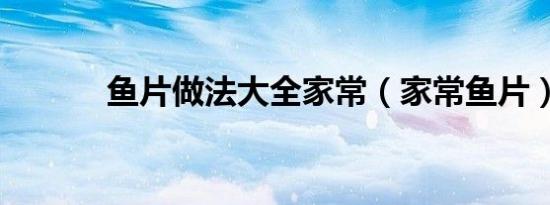 鱼片做法大全家常（家常鱼片）