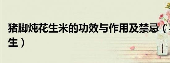 猪脚炖花生米的功效与作用及禁忌（猪脚炖花生）
