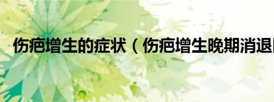 伤疤增生的症状（伤疤增生晚期消退图片）
