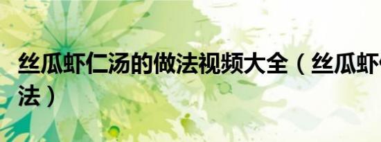 丝瓜虾仁汤的做法视频大全（丝瓜虾仁汤的做法）