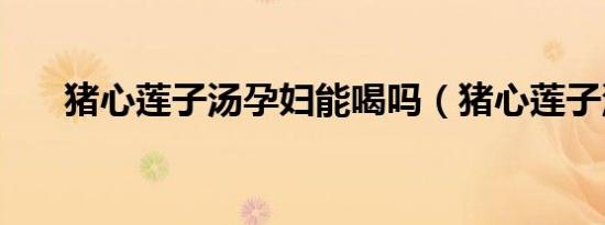 猪心莲子汤孕妇能喝吗（猪心莲子汤）