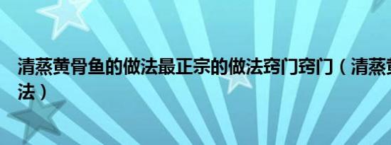 清蒸黄骨鱼的做法最正宗的做法窍门窍门（清蒸黄骨鱼的做法）