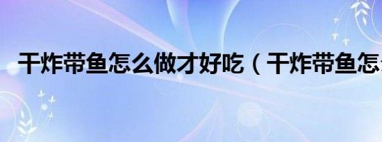 干炸带鱼怎么做才好吃（干炸带鱼怎么做）