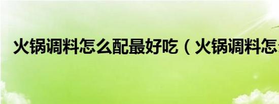 火锅调料怎么配最好吃（火锅调料怎么配）