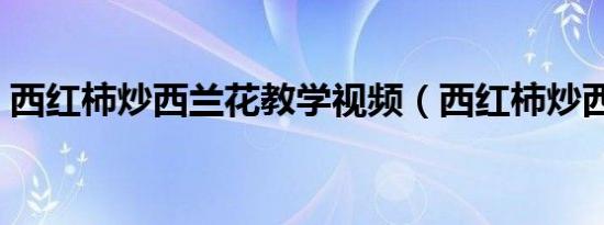 西红柿炒西兰花教学视频（西红柿炒西兰花）