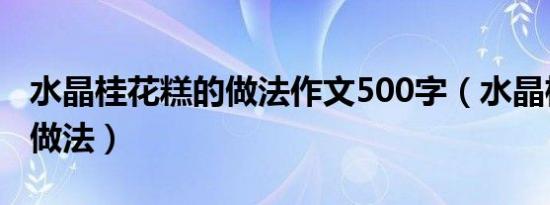 水晶桂花糕的做法作文500字（水晶桂花糕的做法）
