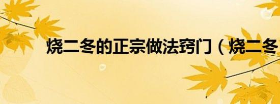 烧二冬的正宗做法窍门（烧二冬）