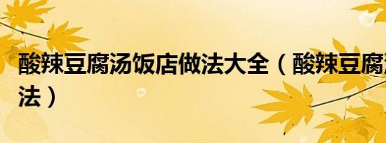 酸辣豆腐汤饭店做法大全（酸辣豆腐汤饭店做法）