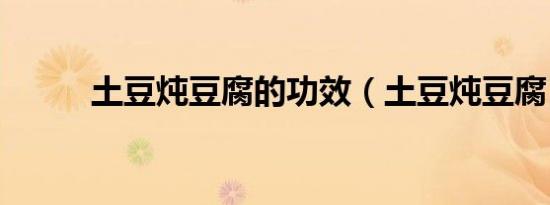 土豆炖豆腐的功效（土豆炖豆腐）